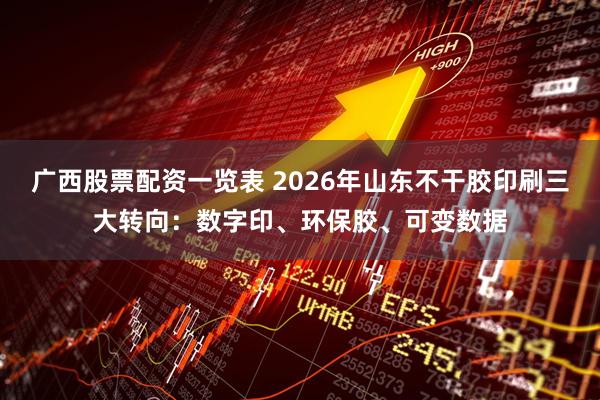 广西股票配资一览表 2026年山东不干胶印刷三大转向：数字印、环保胶、可变数据