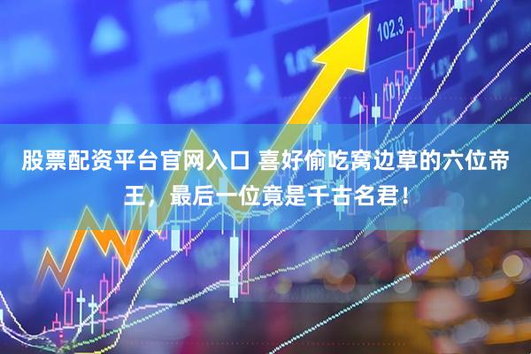 股票配资平台官网入口 喜好偷吃窝边草的六位帝王，最后一位竟是千古名君！