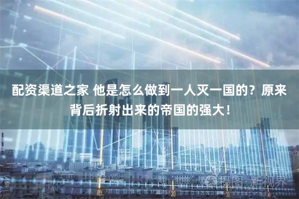 配资渠道之家 他是怎么做到一人灭一国的？原来背后折射出来的帝国的强大！