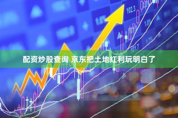 配资炒股查询 京东把土地红利玩明白了