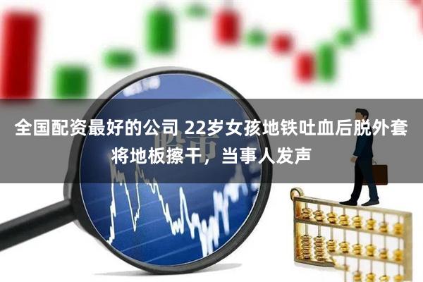 全国配资最好的公司 22岁女孩地铁吐血后脱外套将地板擦干，当事人发声